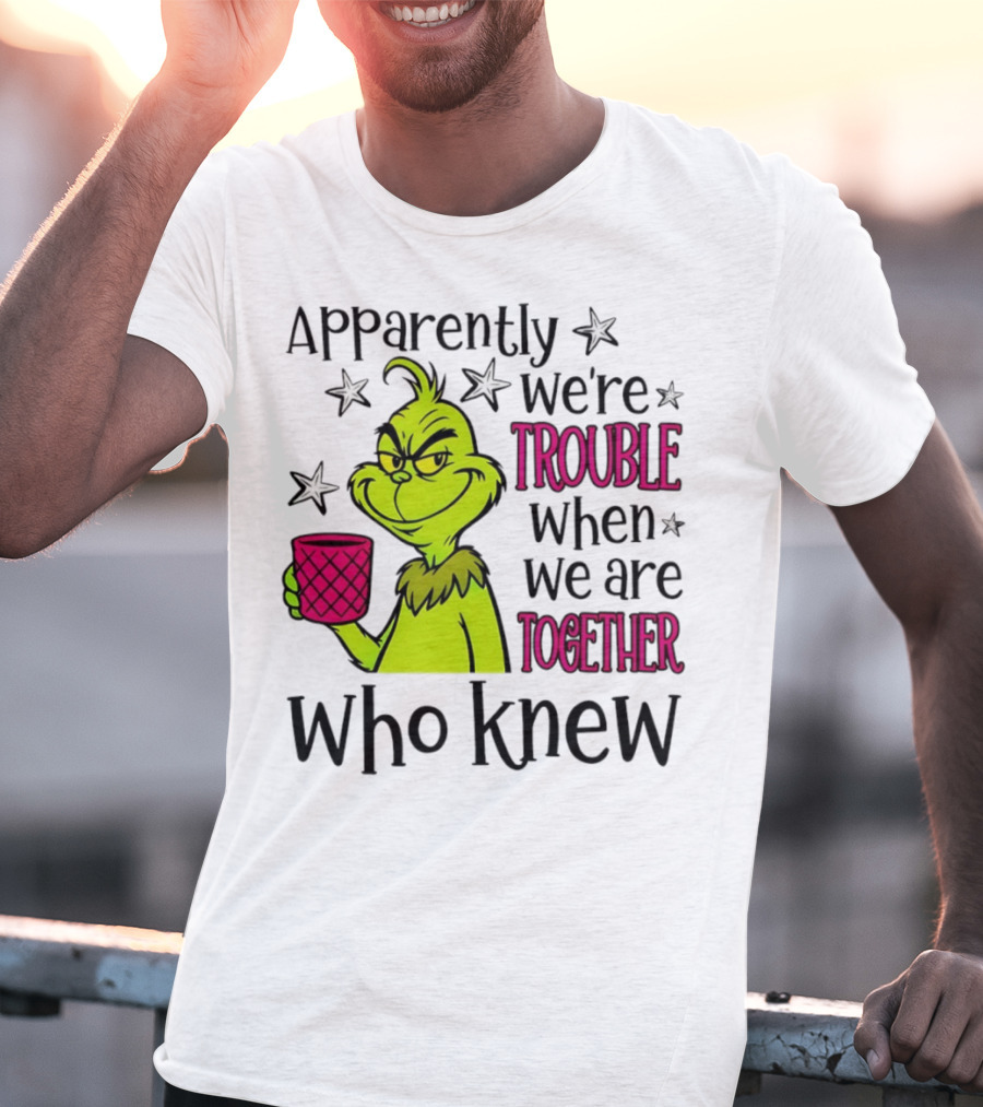 Grinch Apparently We're Trouble When We Are Together Who Knew Christmas T-Shirt