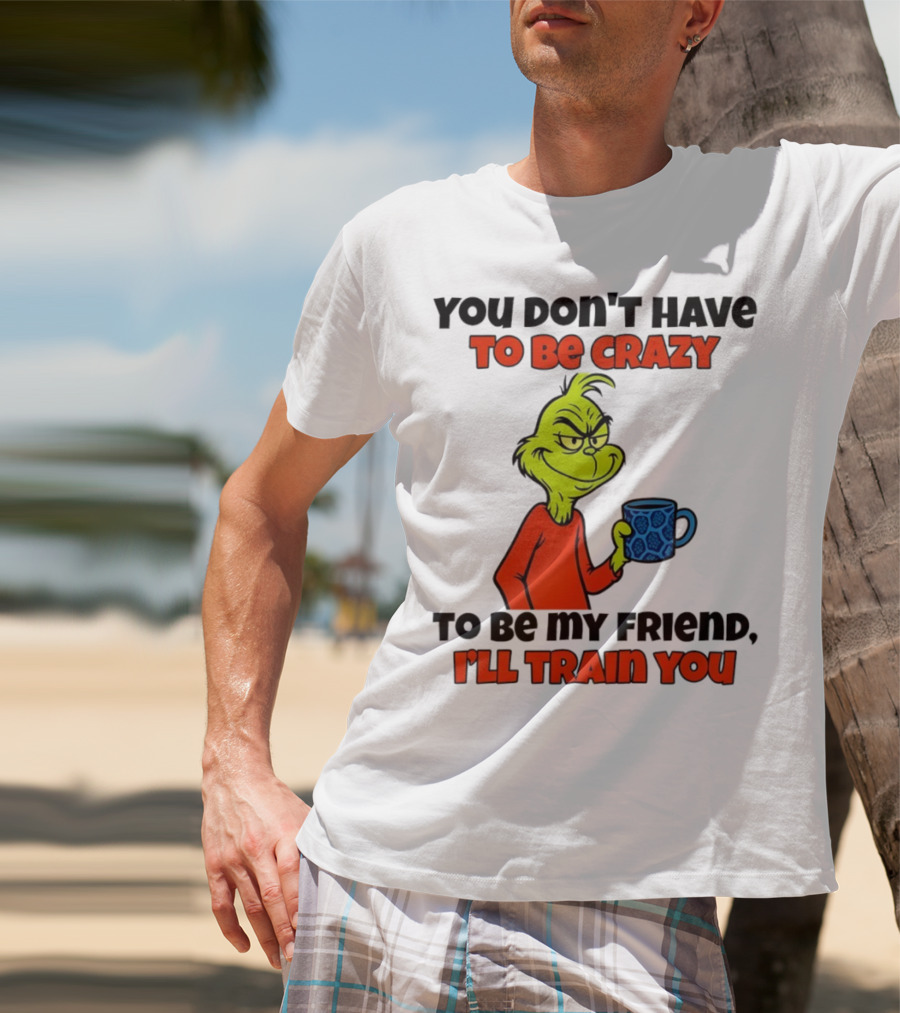 Grinch You Don’t Have To Be Crazy I'll Train You Christmas T-Shirt