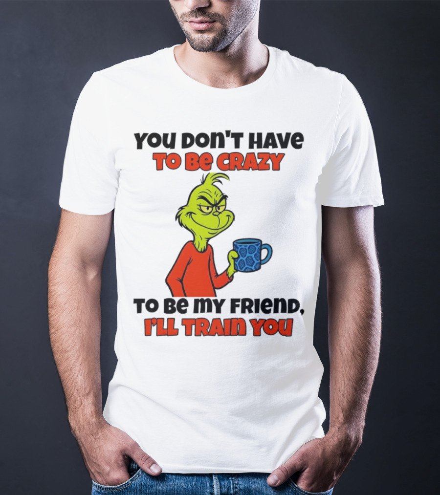 Grinch You Don’t Have To Be Crazy I'll Train You Christmas T-Shirt