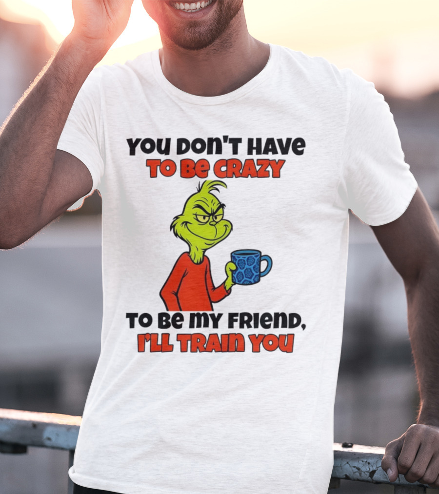 Grinch You Don’t Have To Be Crazy I'll Train You Christmas T-Shirt