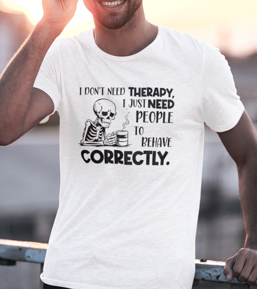 Skeleton Drinking Coffee I Don’t Need Therapy I Just Need People To Behave Correctly T-Shirt