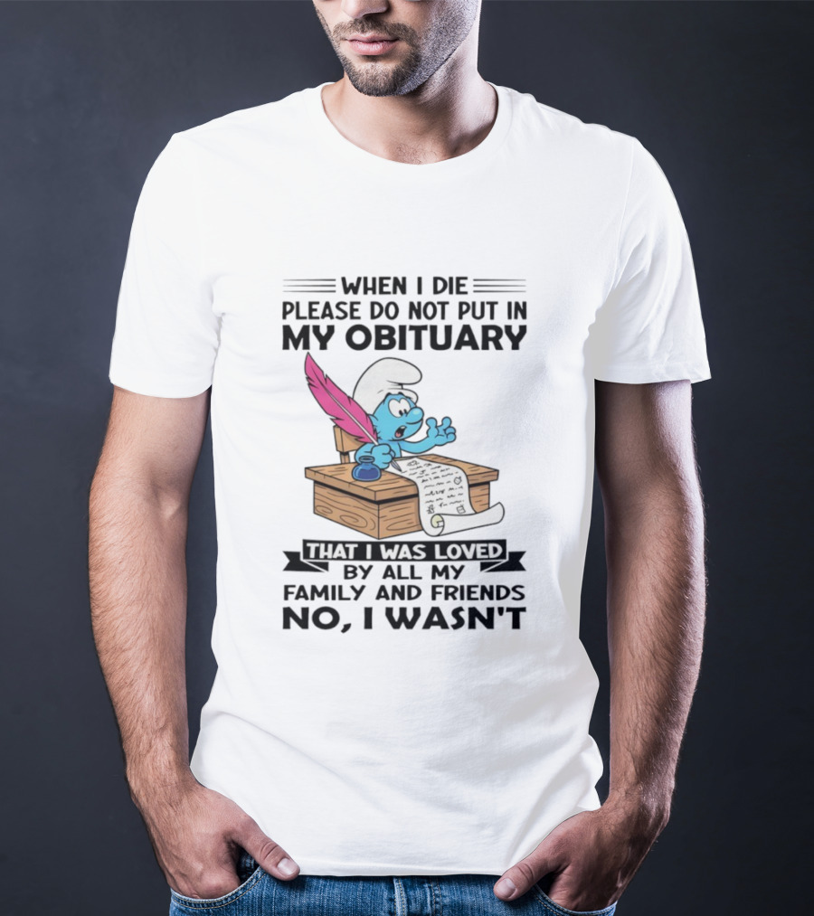 Smurfs When I Die Please Do Not Put In My Obituary That I Was Loved By All My Family And Friends No I Wasn’t T-Shirt