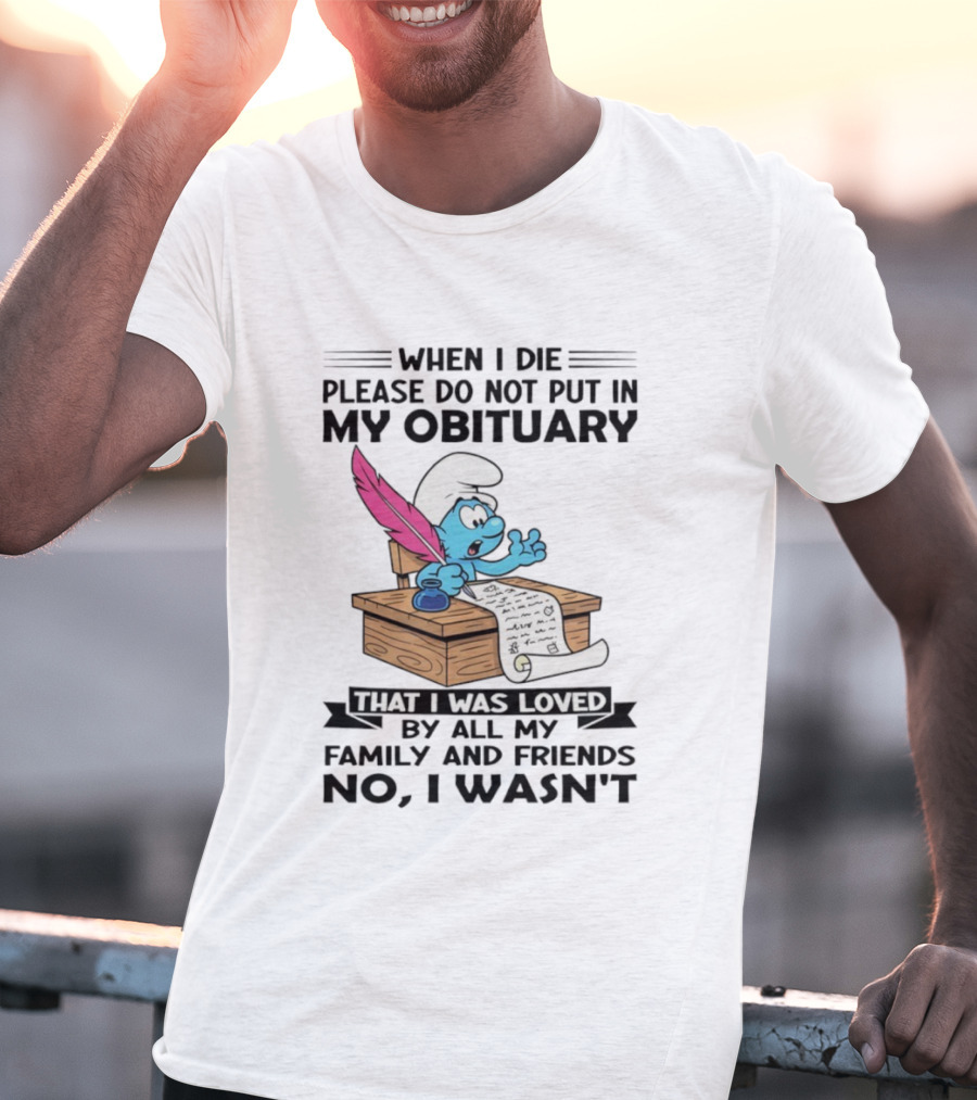 Smurfs When I Die Please Do Not Put In My Obituary That I Was Loved By All My Family And Friends No I Wasn’t T-Shirt