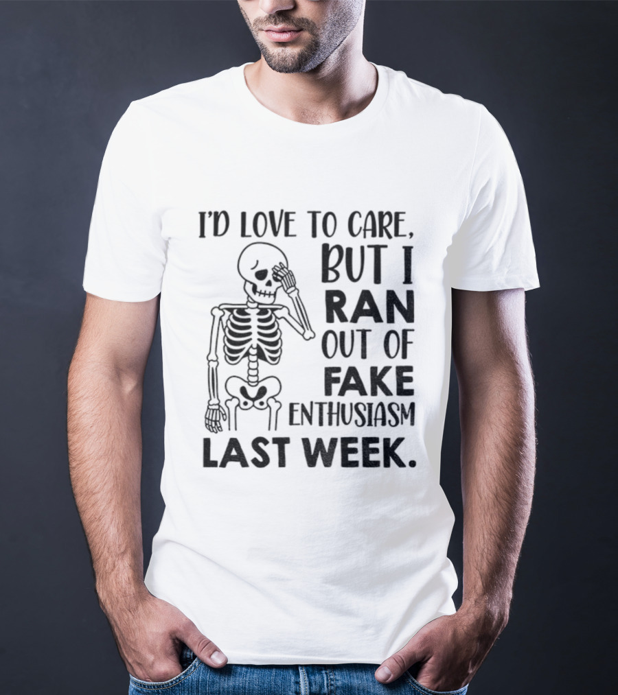 Skeleton I'd Love To Care But I Ran Out Of Fake Enthusiasm Last Week T-Shirt