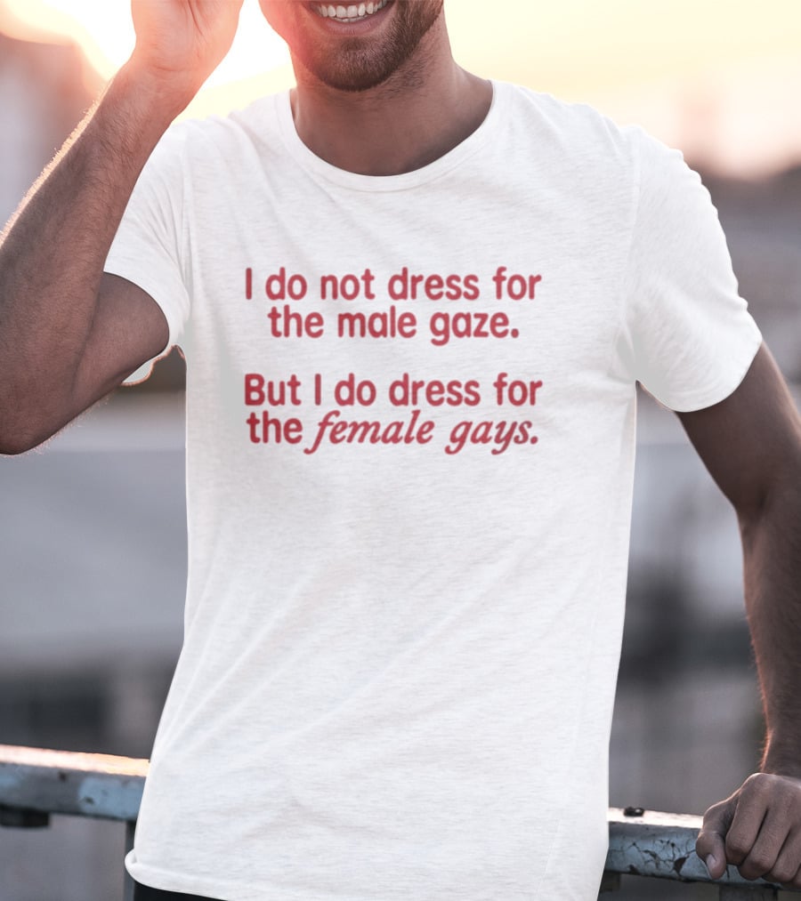 I Do Not Dress For The Male Gaze But I Do Dress For The Female Gays T-Shirt