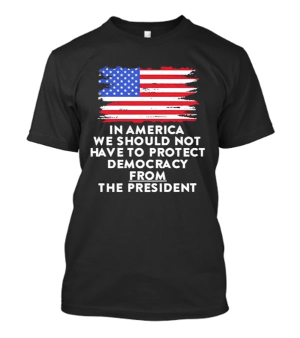American Flag In America We Should Not Have To Protect Democracy From The President T-Shirt