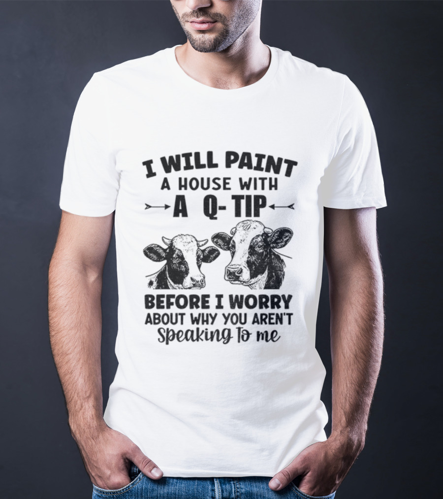 I Will Paint A House With A Q-Tip Cow Design Before I Worry Why You Aren't Speaking To Me T-Shirt