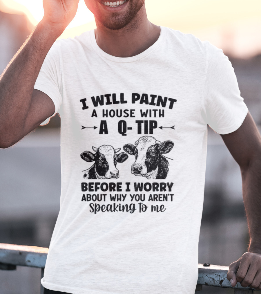 I Will Paint A House With A Q-Tip Cow Design Before I Worry Why You Aren't Speaking To Me T-Shirt