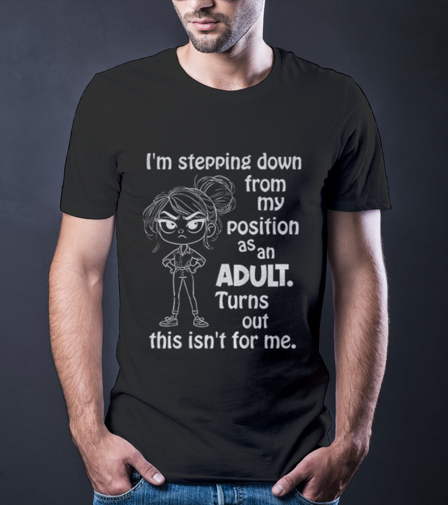 I'm Stepping Down From My Position As An Adult Turns Out This Isn't For Me T-Shirt