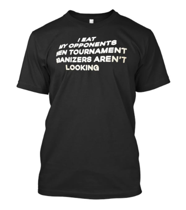 I Eat My Opponents When Tournament Organizers Aren’t Looking T-Shirt