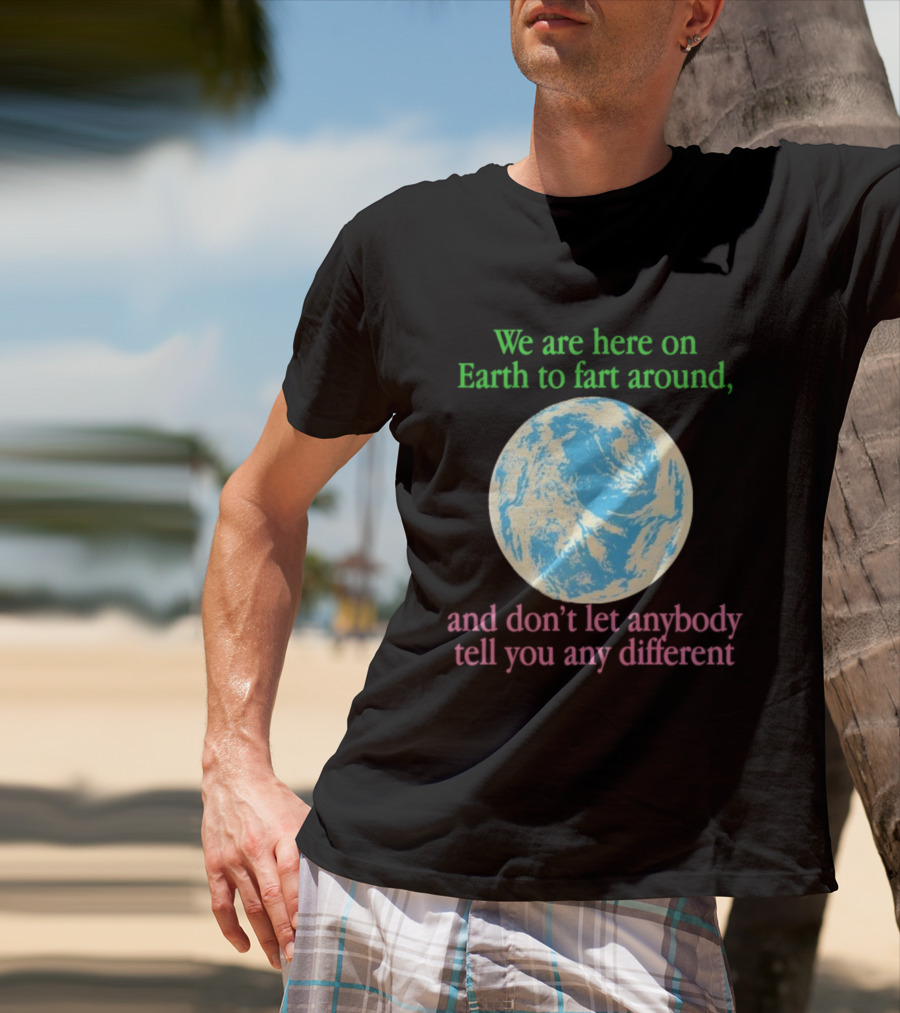 We Are Here On Earth To Fart Around And Don’t Let Anybody Tell You Any Different T-Shirt