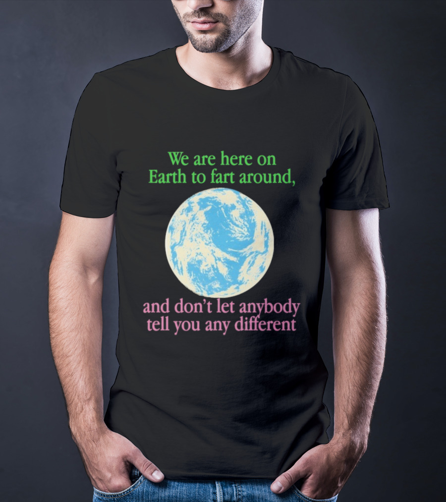 We Are Here On Earth To Fart Around And Don’t Let Anybody Tell You Any Different T-Shirt