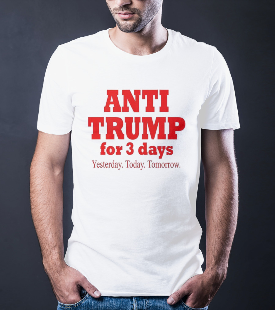 ANTI TRUMP For 3 Days Yesterday Today Tomorrow T-Shirt