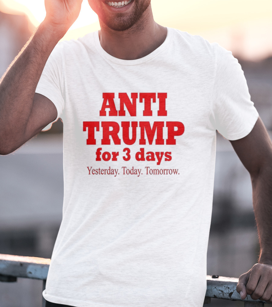 ANTI TRUMP For 3 Days Yesterday Today Tomorrow T-Shirt