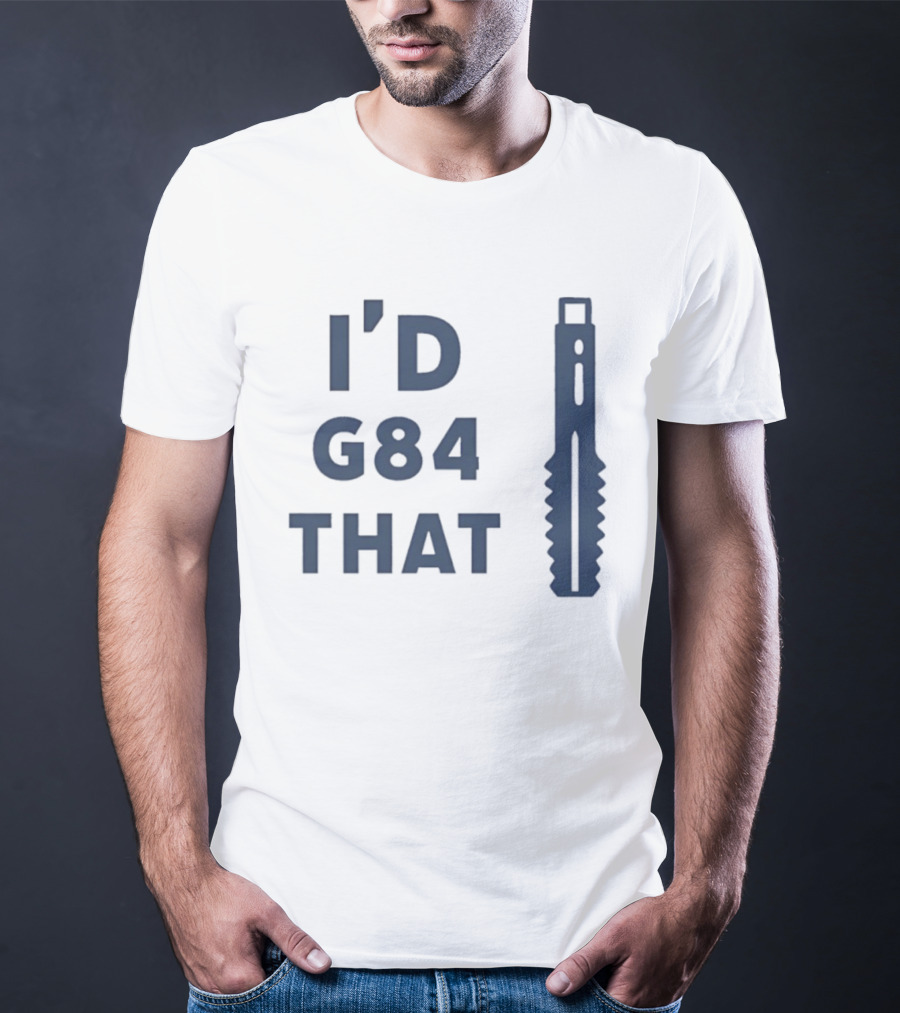 I’d G84 That CNC Machinist Drill Tap T-Shirt