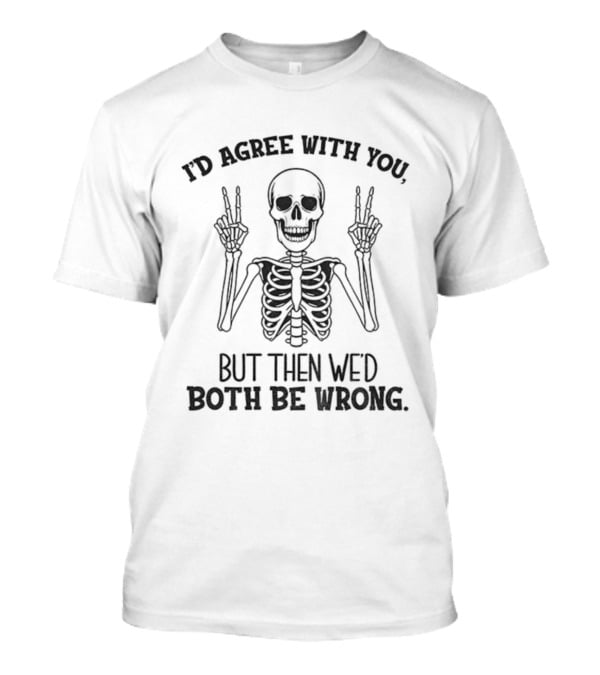 I'd Agree With You Skeleton Peace Hands Both Be Wrong T-Shirt