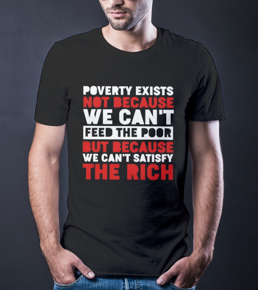 Poverty Exists Not Because We Can't Feed The Poor But Because We Can't Satisfy The Rich T-Shirt