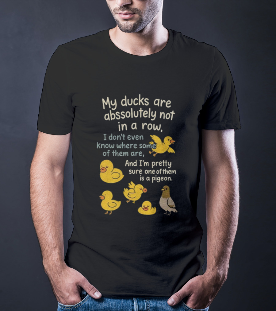 My Ducks Are Absolutely Not In A Row I Don’t Even Know Where Some Are Pretty Sure One Is A Pigeon T-Shirt