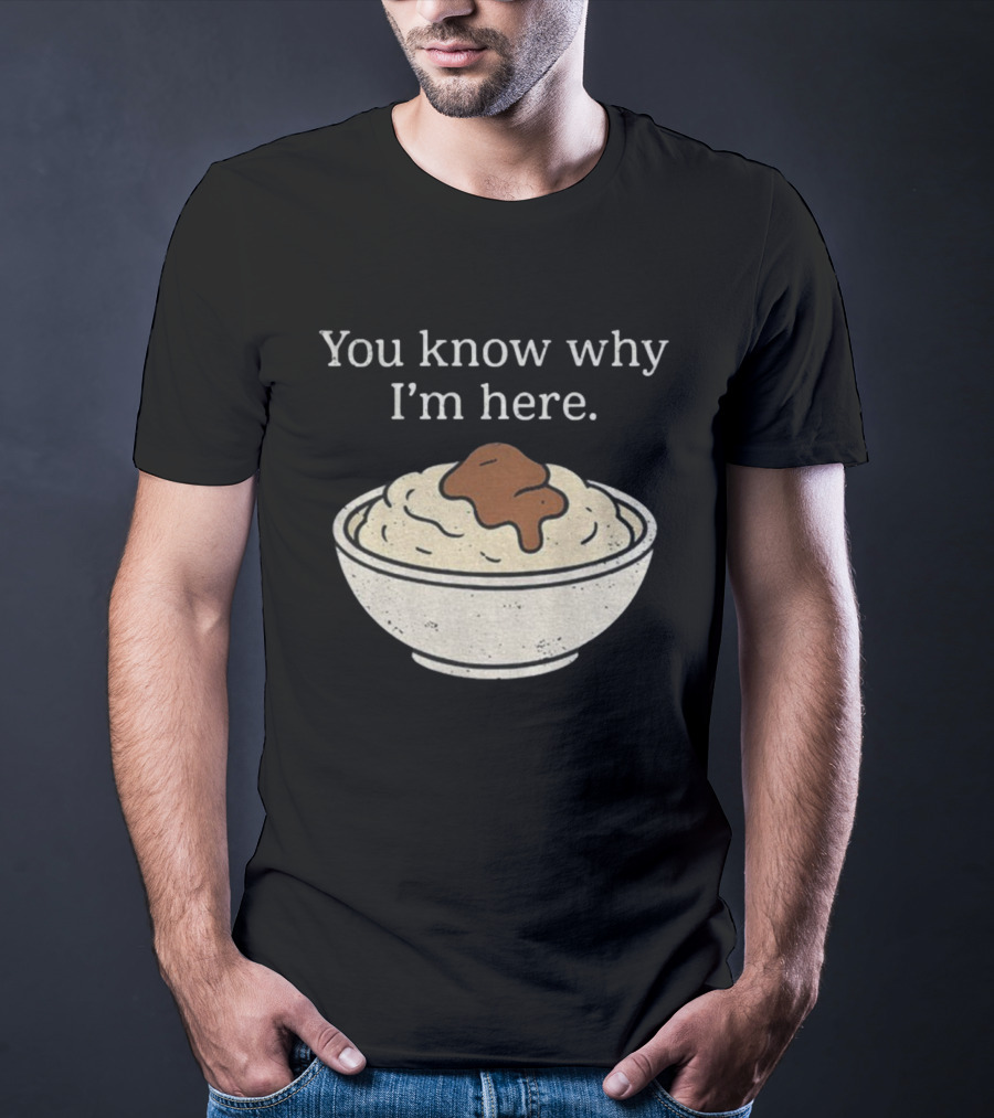 You Know Why I’m Here Mashed Potatoes Thanksgiving Humor T-Shirt