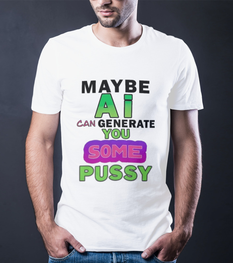 Maybe Ai Can Generate You Some Pussy T-Shirt