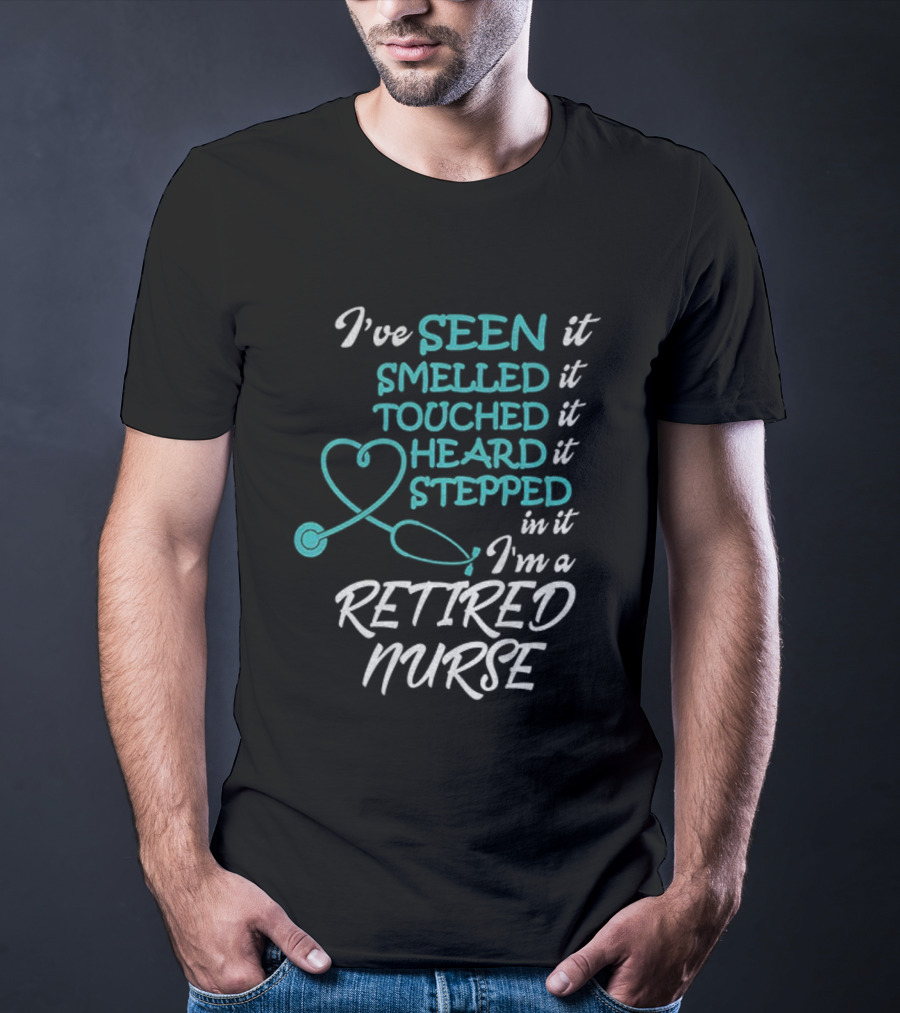 I've Seen It Smelled It Touched It Heard It Stepped In It I'm A Retired Nurse T-Shirt