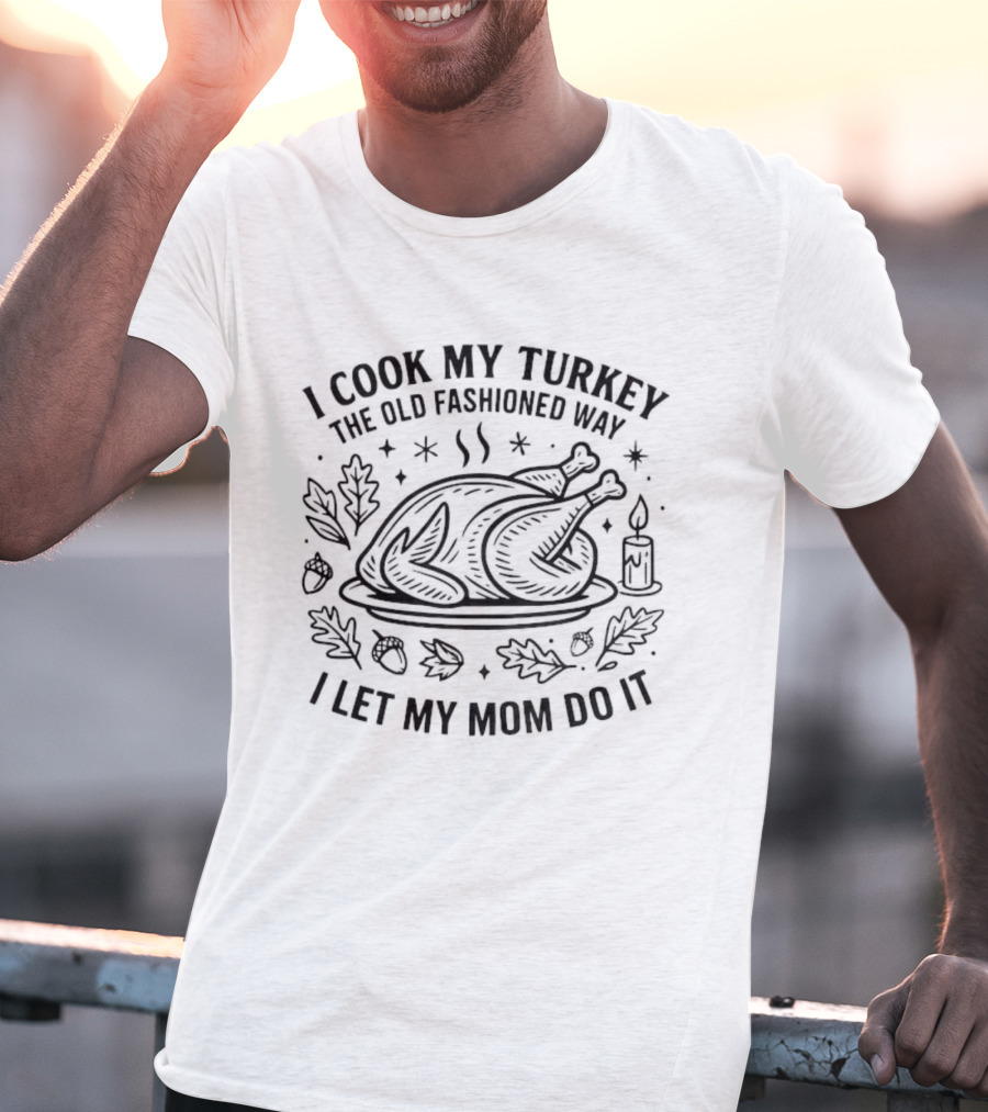 Thanksgiving Turkey Humor I Cook My Turkey The Old Fashioned Way I Let My Mom Do It T-Shirt