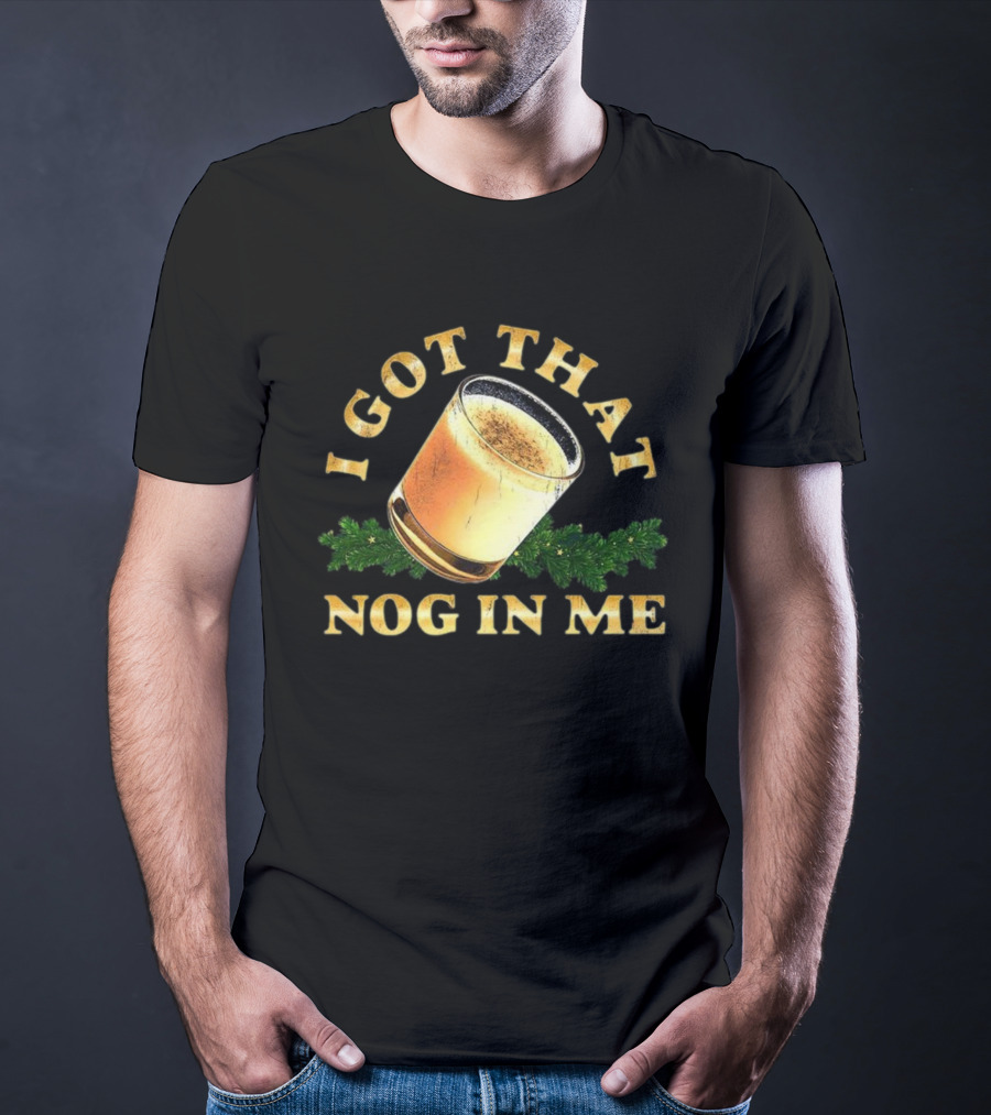 I Got That Nog In Me Eggnog Christmas Festive Drink Holiday Humor T-Shirt