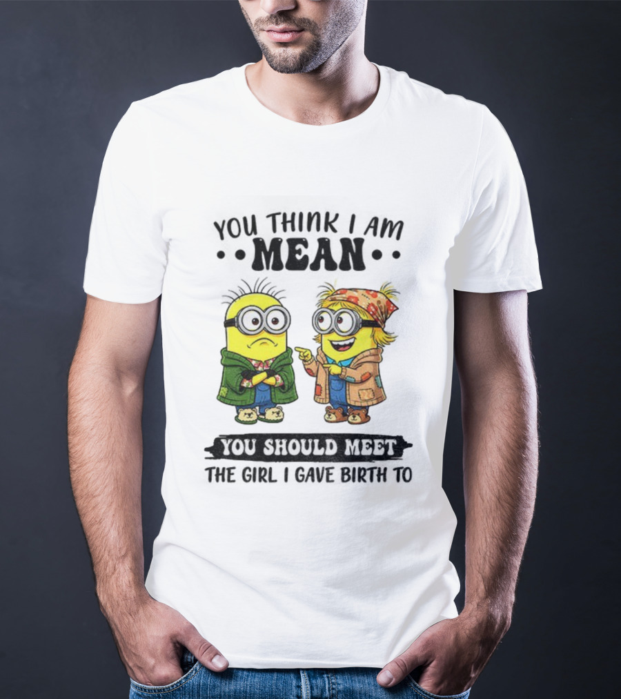 Minion You Think I Am Mean You Should Meet The Girl I Gave Birth To T-Shirt