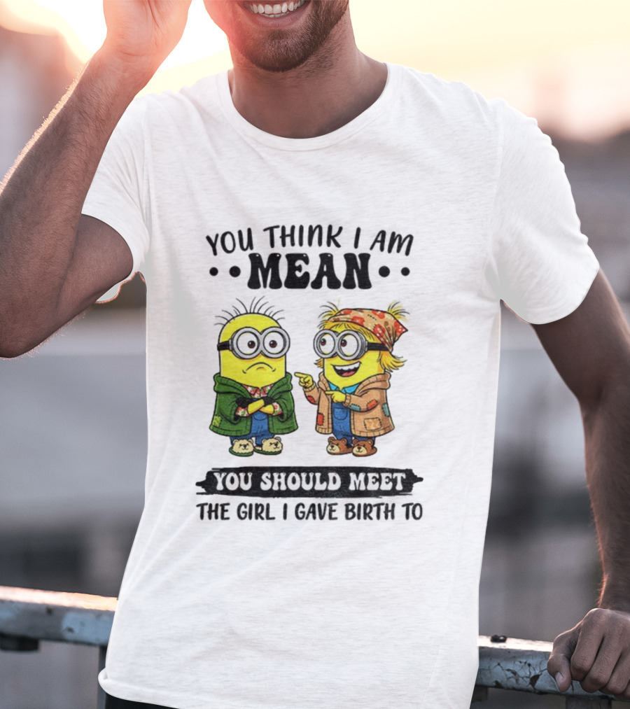 Minion You Think I Am Mean You Should Meet The Girl I Gave Birth To T-Shirt