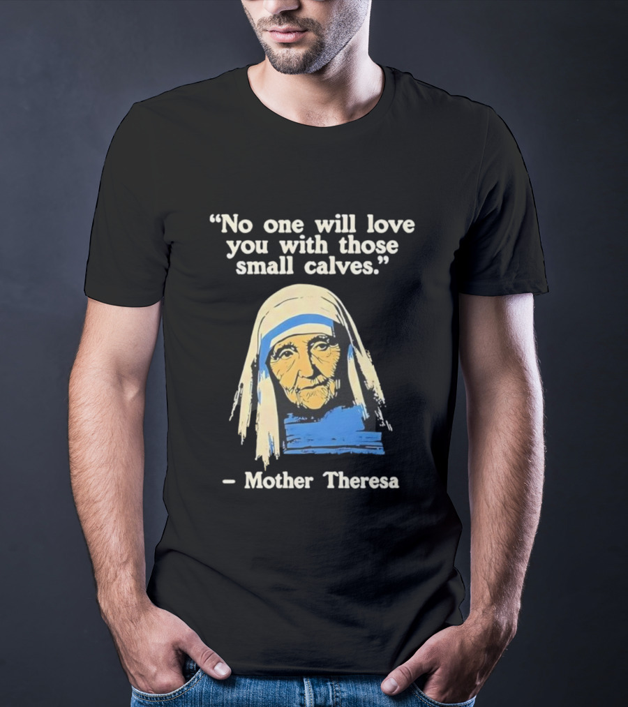 No One Will Love You With Those Small Calves Mother Theresa T-Shirt