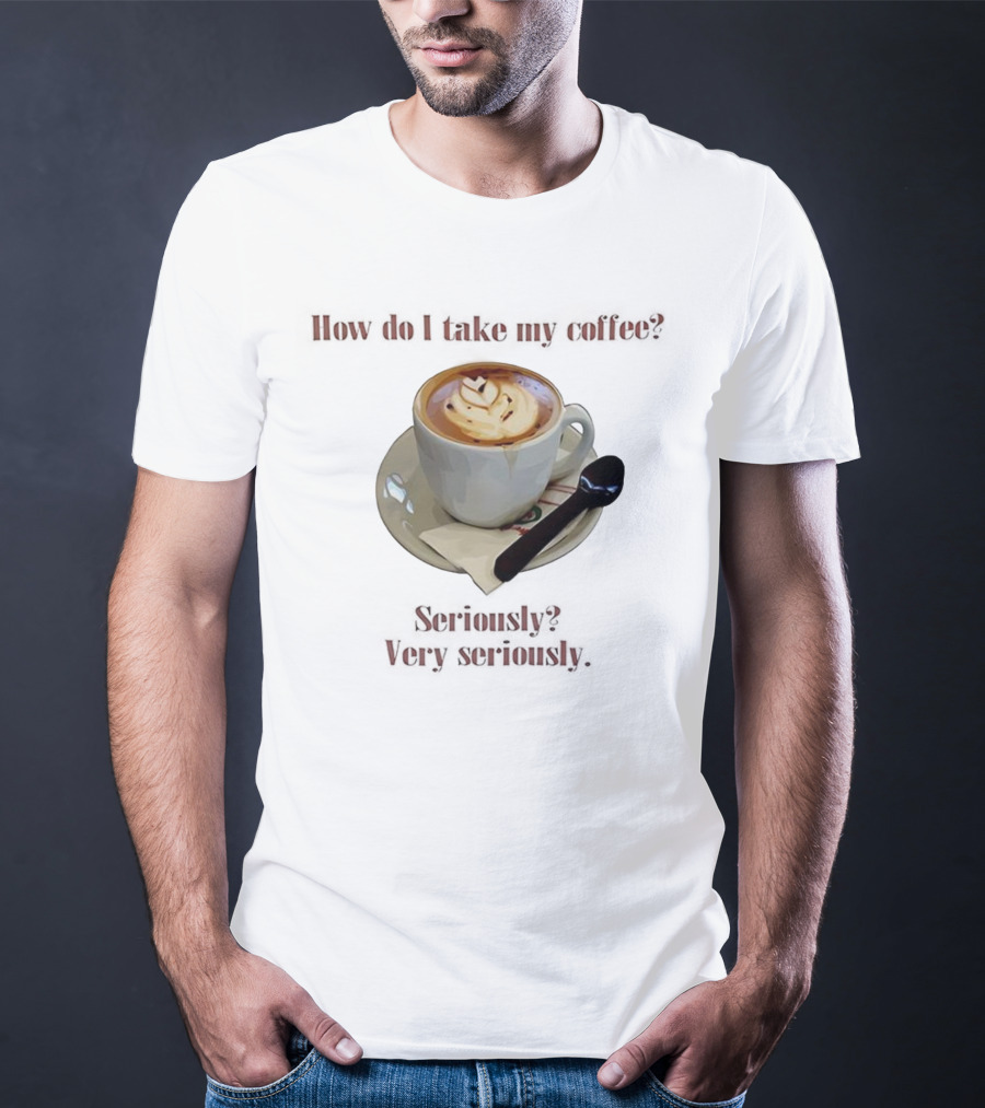 How Do I Take My Coffee Seriously Very Seriously Latte Art Cup T-Shirt