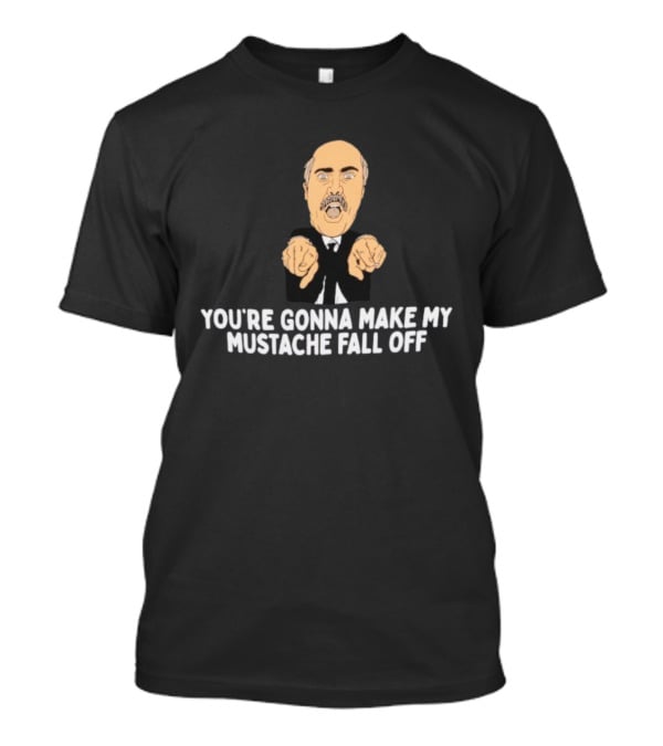 You're Gonna Make My Mustache Fall Off Funny Parody T-Shirt