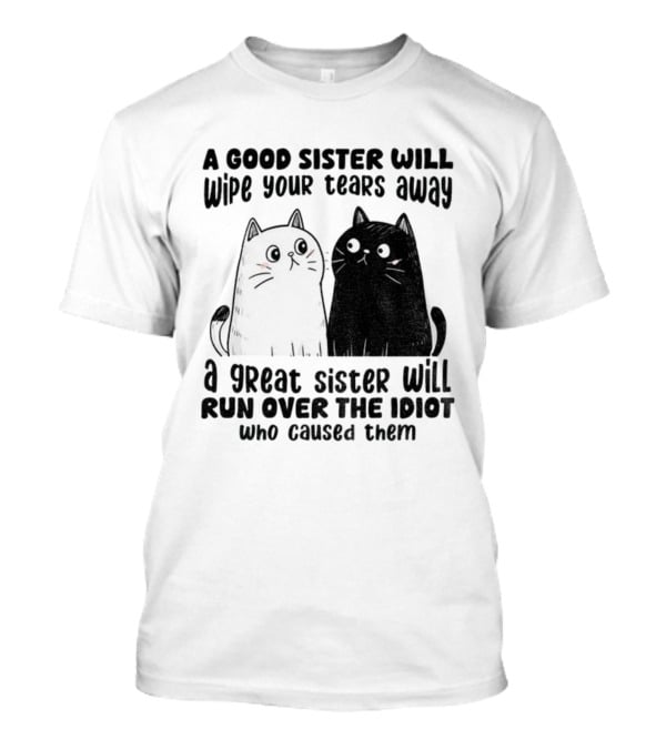 Funny Cats A Good Sister Wipes Tears A Great Sister Runs Over Idiot T-Shirt