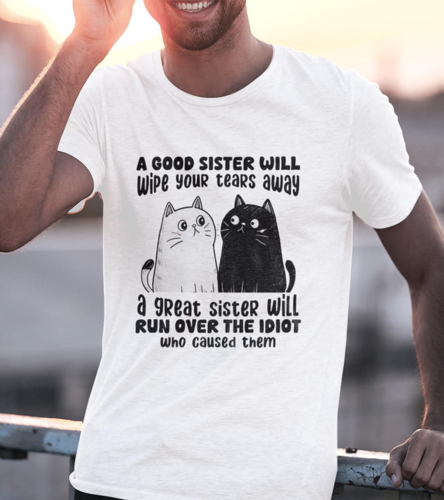 Funny Cats A Good Sister Wipes Tears A Great Sister Runs Over Idiot T-Shirt
