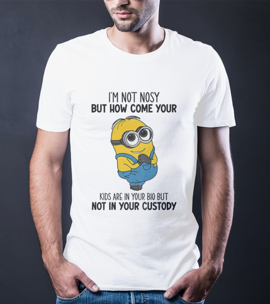 Minion I'm Not Nosy How Come Your Kids Are In Your Bio Not In Your Custody T-Shirt
