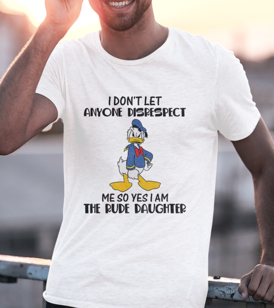 Donald Duck I Don’t Let Anyone Disrespect Me So Yes I Am The Rude Daughter T-Shirt