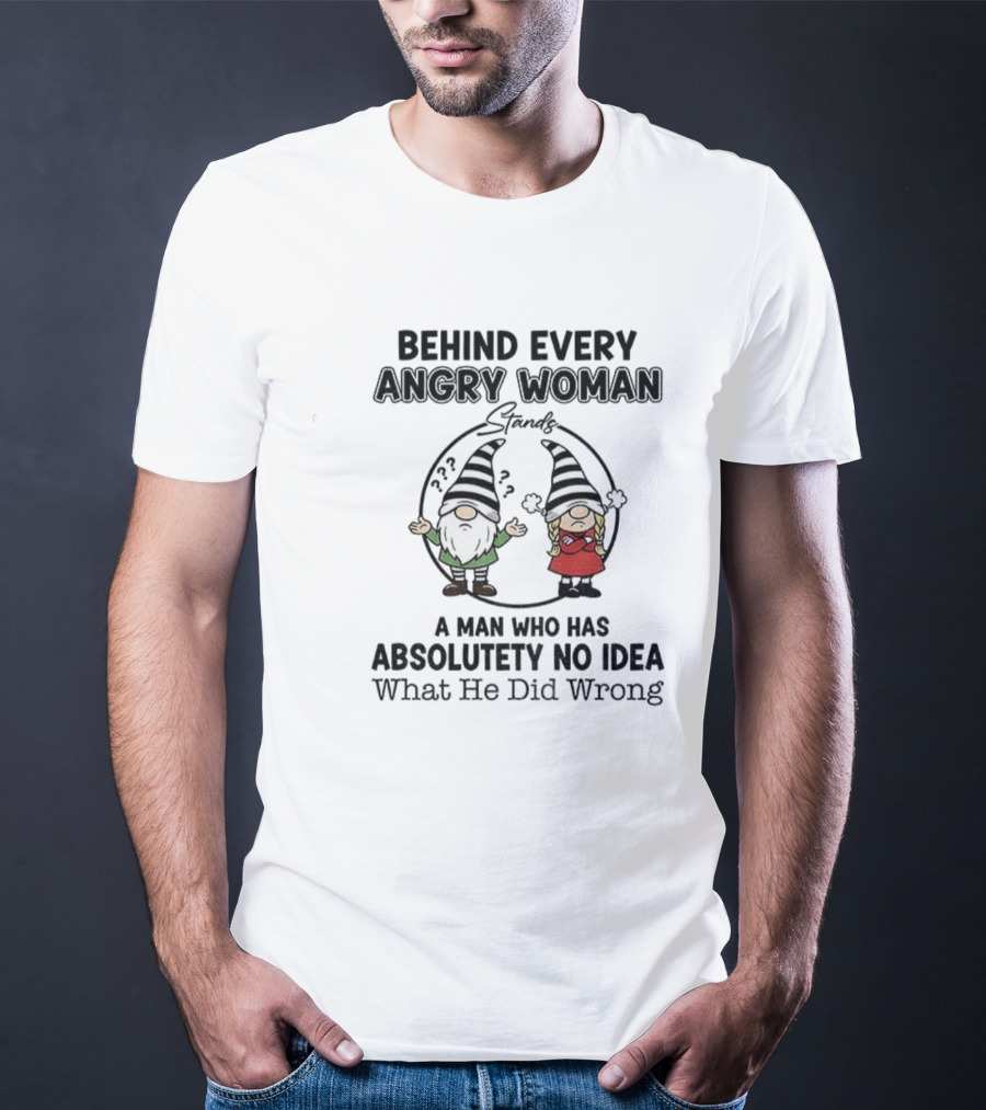 Behind Every Angry Woman Gnome A Man Who Has Absolutely No Idea What He Did Wrong T-Shirt