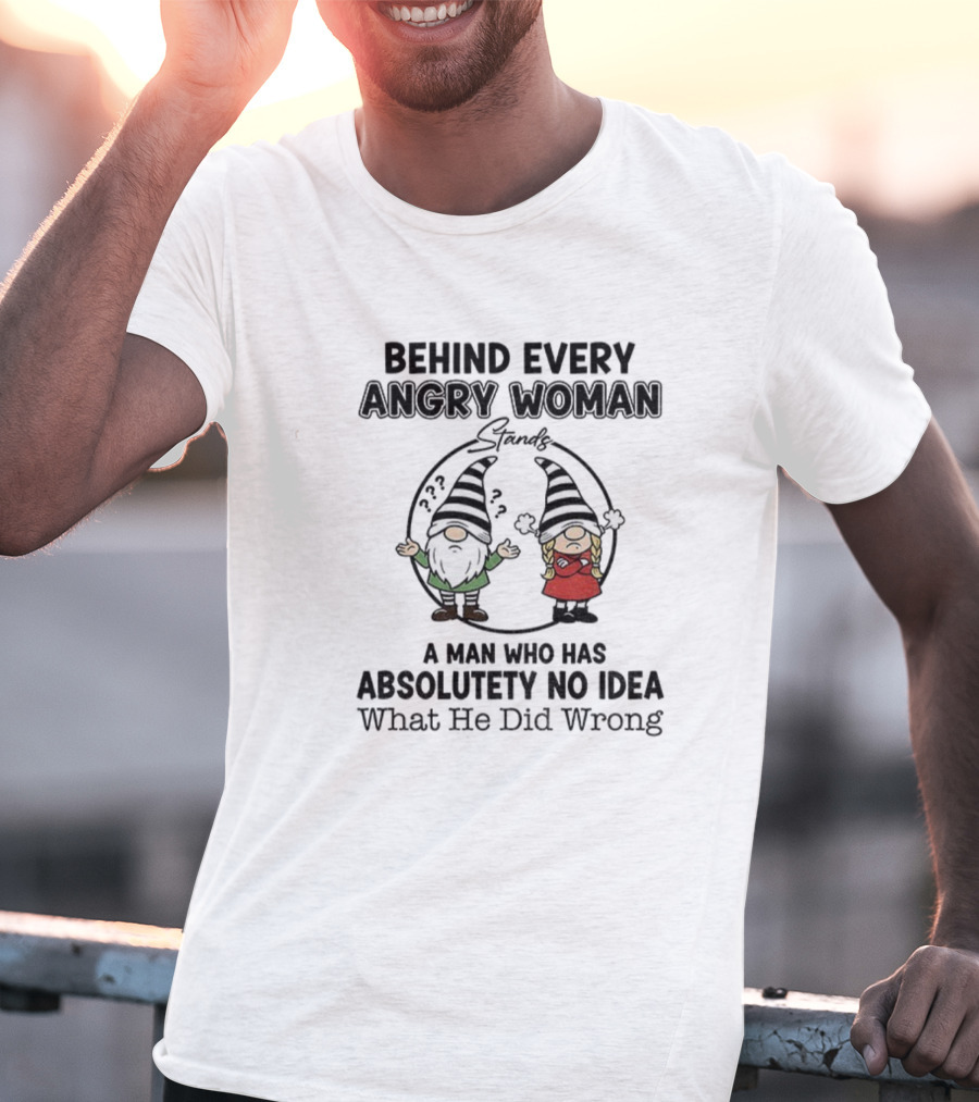 Behind Every Angry Woman Gnome A Man Who Has Absolutely No Idea What He Did Wrong T-Shirt