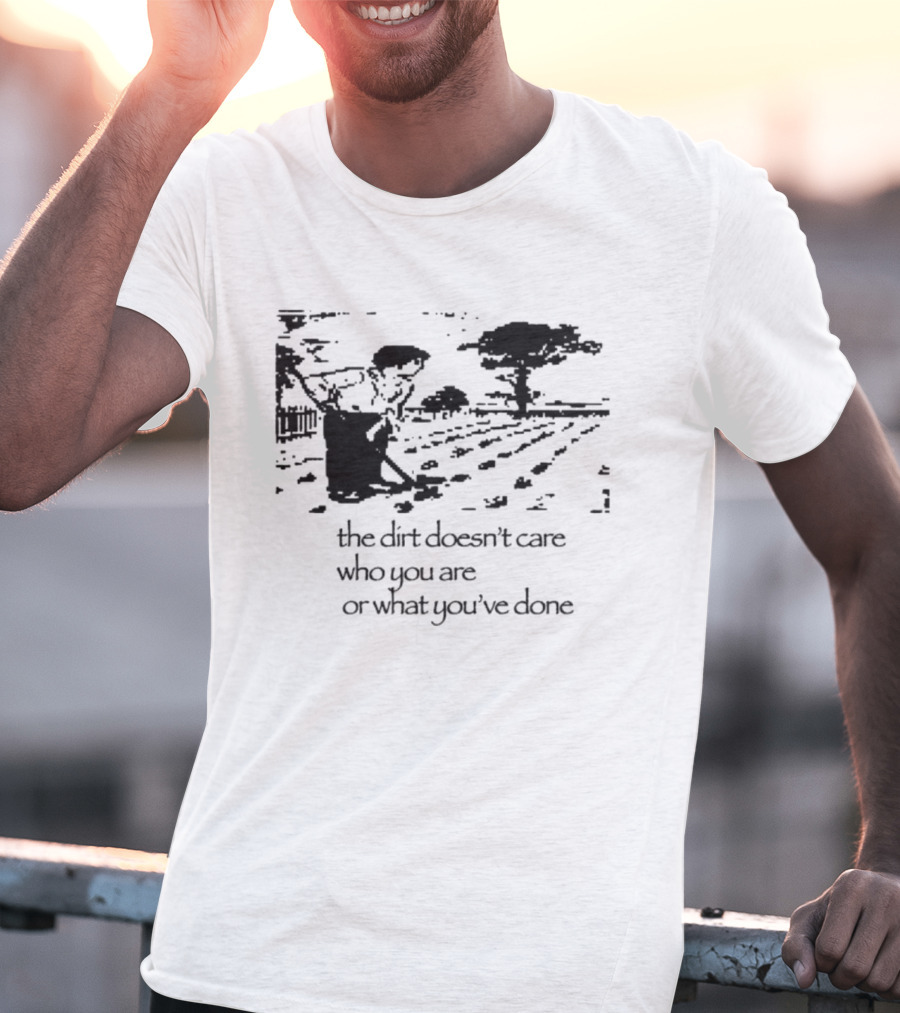 The Dirt Doesn't Care Who You Are Farmer Scene T-Shirt