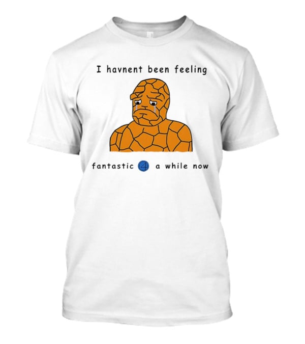 Ben Grimm Fantastic Four I Havnent Been Feeling Fantastic 4 A While Now T-Shirt