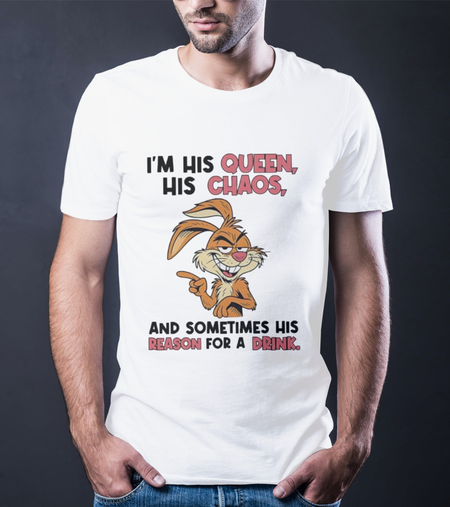I'm His Queen His Chaos And Sometimes His Reason For A Drink Rabbit T-Shirt