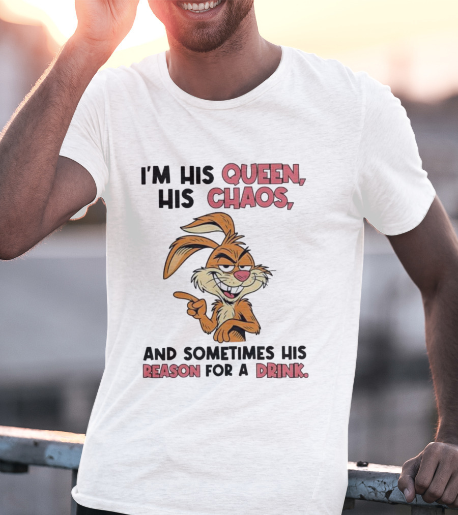 I'm His Queen His Chaos And Sometimes His Reason For A Drink Rabbit T-Shirt