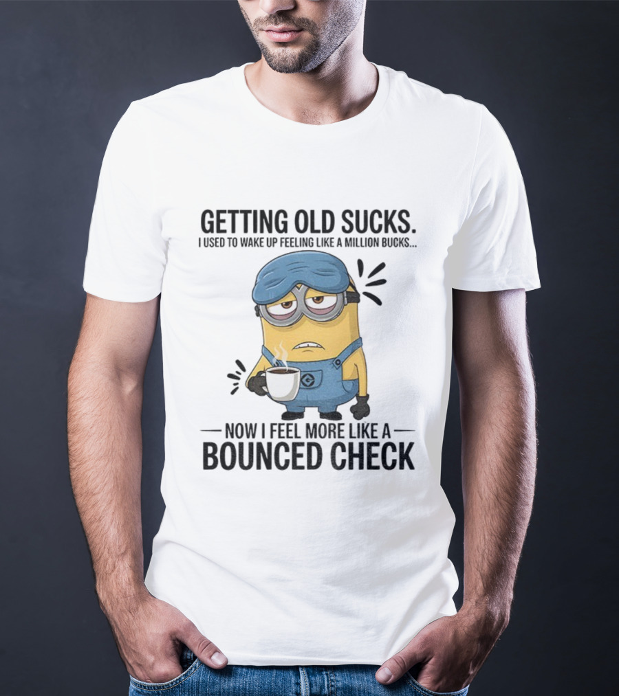 Minion Getting Old Sucks Waking Up Feeling Million Bucks Now Feel Bounced Check T-Shirt
