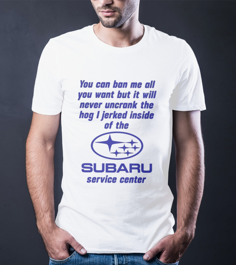 You Can Ban Me All You Want But It Will Never Uncrank The Hog I Jerked Inside Subaru Service Center T-Shirt