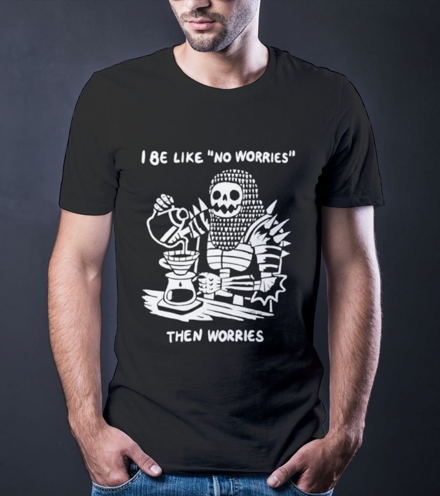 I Be Like No Worries Skeleton Coffee Pour Then Worries T-Shirt