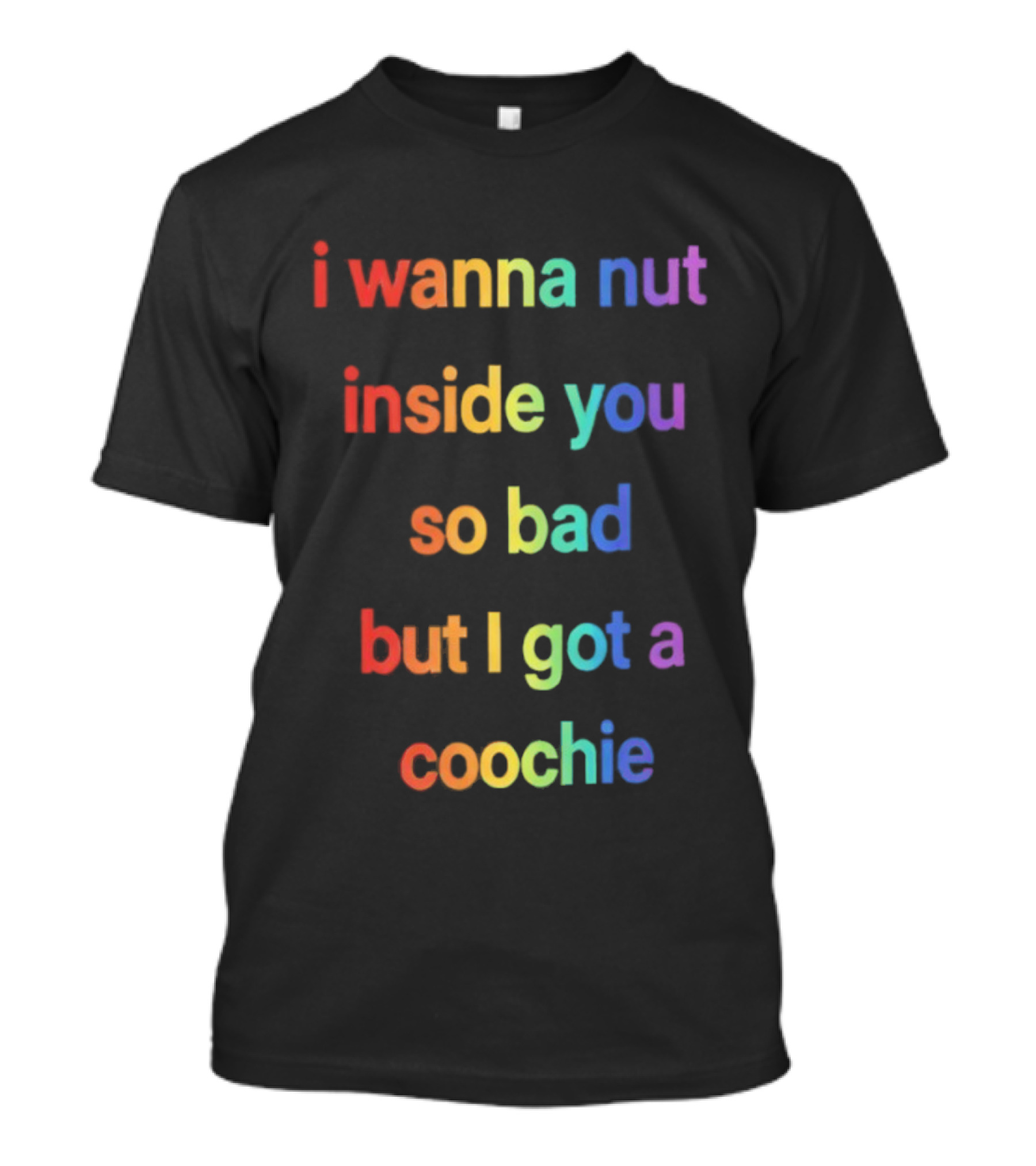 I Wanna Nut Inside You So Bad But I Got A Coochie Rainbow Text T-Shirt