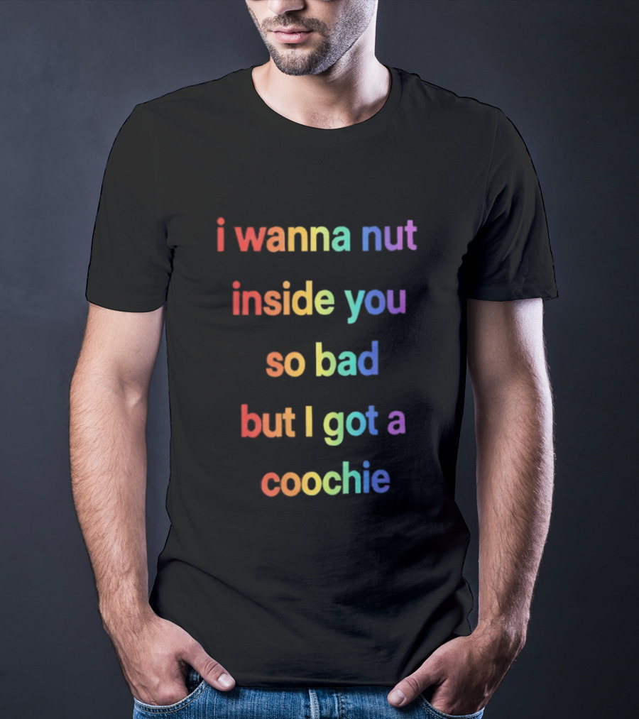 I Wanna Nut Inside You So Bad But I Got A Coochie Rainbow Text T-Shirt