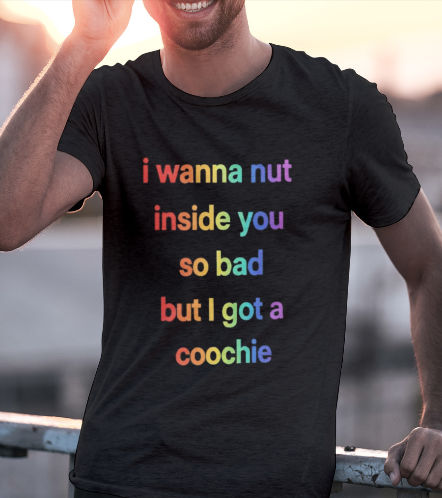 I Wanna Nut Inside You So Bad But I Got A Coochie Rainbow Text T-Shirt