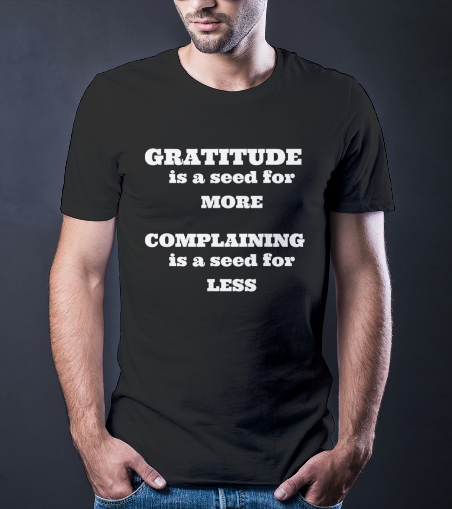 Gratitude Is A Seed For More Complaining Is A Seed For Less T-Shirt