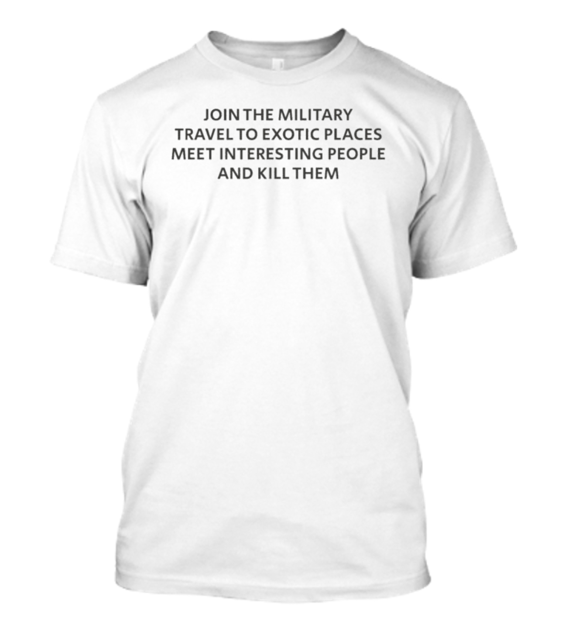 Join The Military Travel To Exotic Places Meet Interesting People And Kill Them T-Shirt